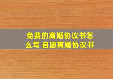 免费的离婚协议书怎么写 自愿离婚协议书